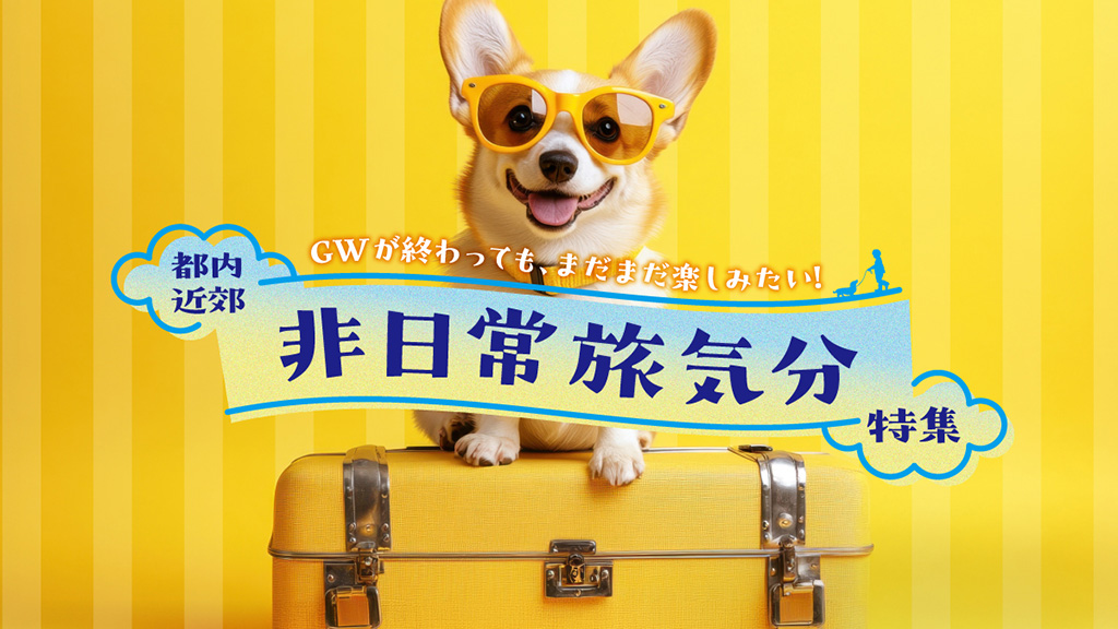 GWが終わってもまだまだ楽しみたい 都内近郊 非日常旅気分特集